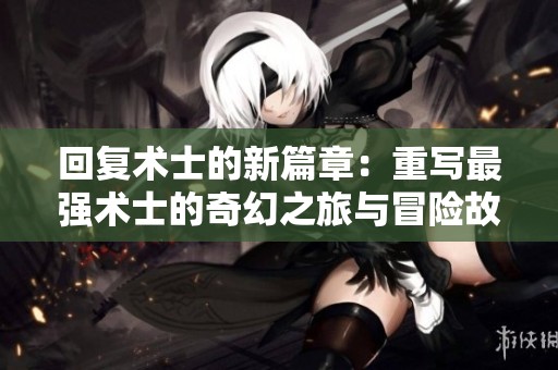回复术士的新篇章：重写最强术士的奇幻之旅与冒险故事