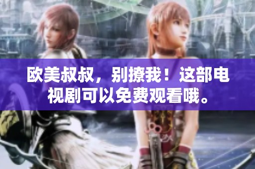 欧美叔叔，别撩我！这部电视剧可以免费观看哦。