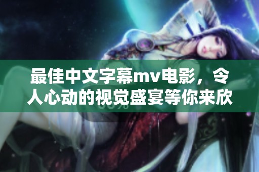 最佳中文字幕mv电影，令人心动的视觉盛宴等你来欣赏