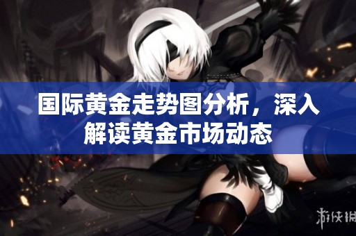 国际黄金走势图分析，深入解读黄金市场动态