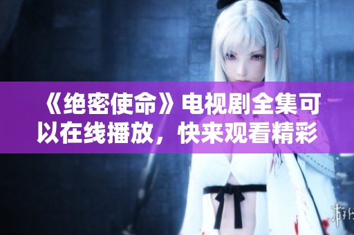 《绝密使命》电视剧全集可以在线播放，快来观看精彩内容吧！