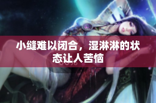 小缝难以闭合，湿淋淋的状态让人苦恼