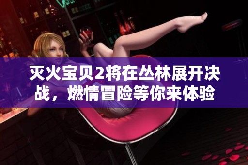 灭火宝贝2将在丛林展开决战，燃情冒险等你来体验