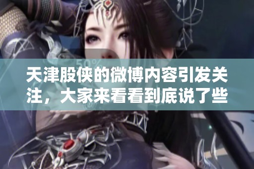 天津股侠的微博内容引发关注，大家来看看到底说了些什么吧