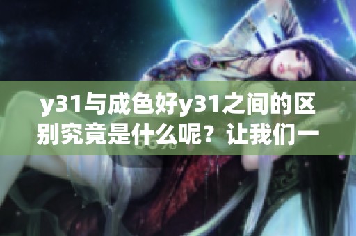 y31与成色好y31之间的区别究竟是什么呢？让我们一起深入探讨这两者的不同之处。