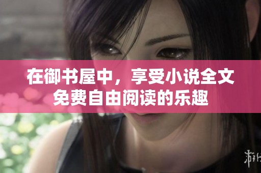 在御书屋中，享受小说全文免费自由阅读的乐趣