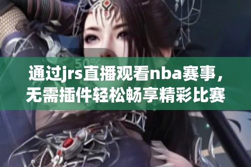 通过jrs直播观看nba赛事，无需插件轻松畅享精彩比赛直播