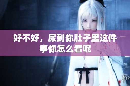 好不好，尿到你肚子里这件事你怎么看呢