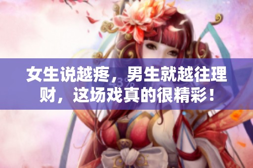 女生说越疼，男生就越往理财，这场戏真的很精彩！