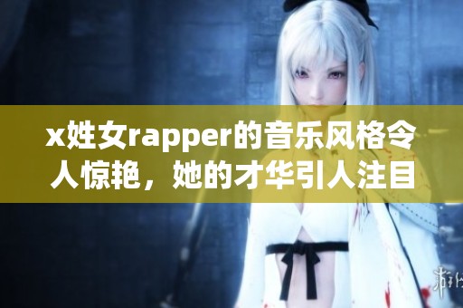 x姓女rapper的音乐风格令人惊艳，她的才华引人注目不容小觑