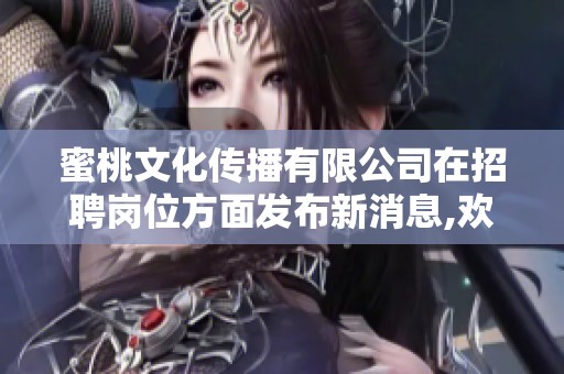 蜜桃文化传播有限公司在招聘岗位方面发布新消息,欢迎各位有志之士加入我们！