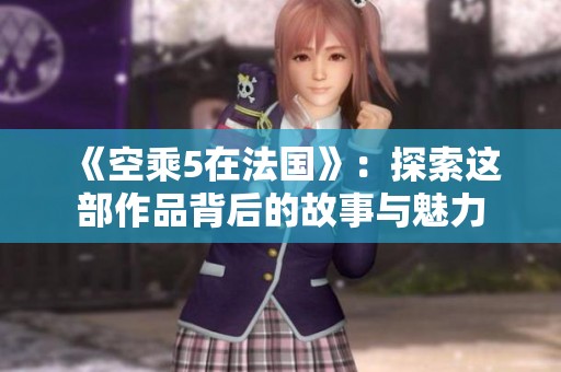 《空乘5在法国》：探索这部作品背后的故事与魅力