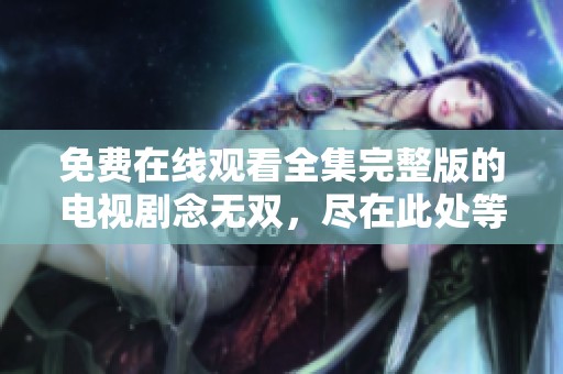 免费在线观看全集完整版的电视剧念无双，尽在此处等你来欣赏！