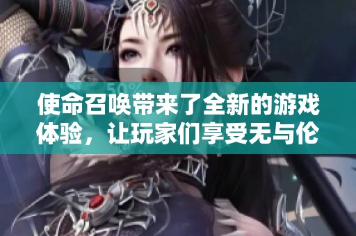 使命召唤带来了全新的游戏体验，让玩家们享受无与伦比的战斗快感。