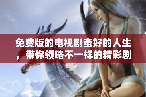 免费版的电视剧蛮好的人生，带你领略不一样的精彩剧情