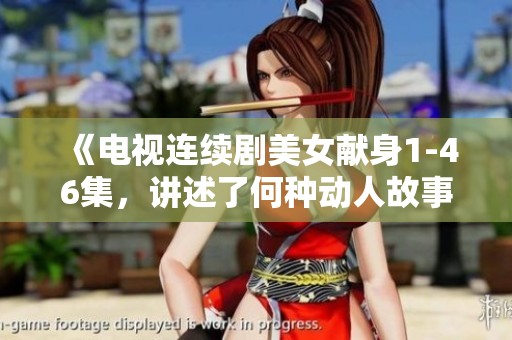 《电视连续剧美女献身1-46集，讲述了何种动人故事与情感纠葛》