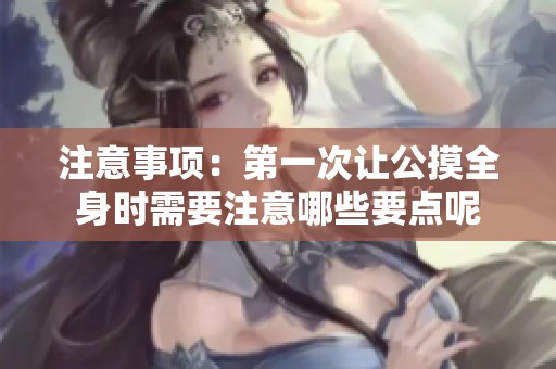 注意事项：第一次让公摸全身时需要注意哪些要点呢