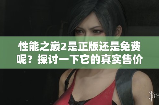 性能之巅2是正版还是免费呢？探讨一下它的真实售价和获取方式。