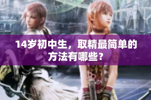 14岁初中生，取精最简单的方法有哪些？