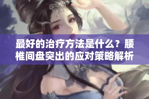 最好的治疗方法是什么？腰椎间盘突出的应对策略解析