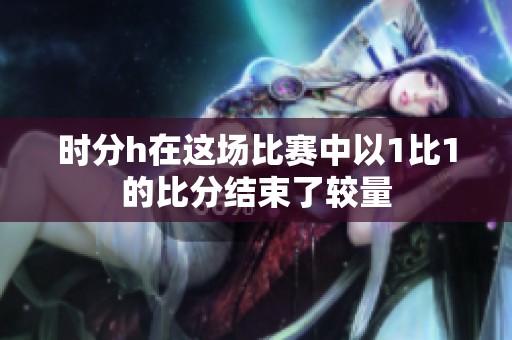 时分h在这场比赛中以1比1的比分结束了较量