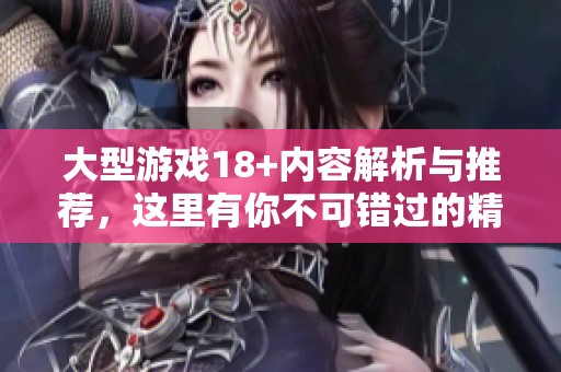 大型游戏18+内容解析与推荐，这里有你不可错过的精彩体验！
