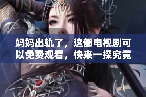 妈妈出轨了，这部电视剧可以免费观看，快来一探究竟吧
