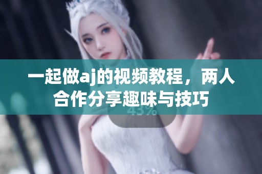 一起做aj的视频教程，两人合作分享趣味与技巧