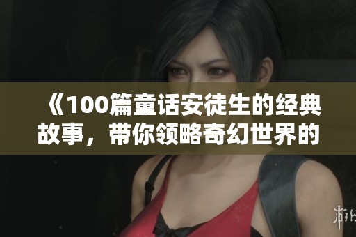 《100篇童话安徒生的经典故事，带你领略奇幻世界的魅力》