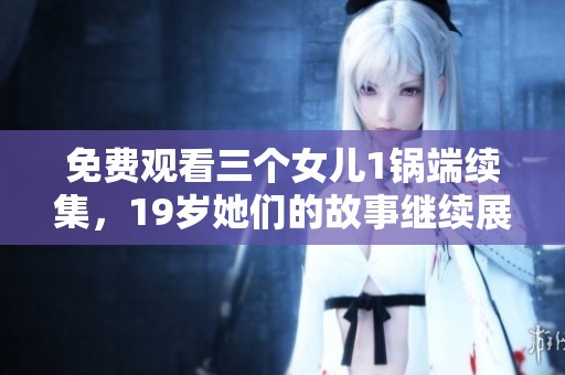 免费观看三个女儿1锅端续集，19岁她们的故事继续展开