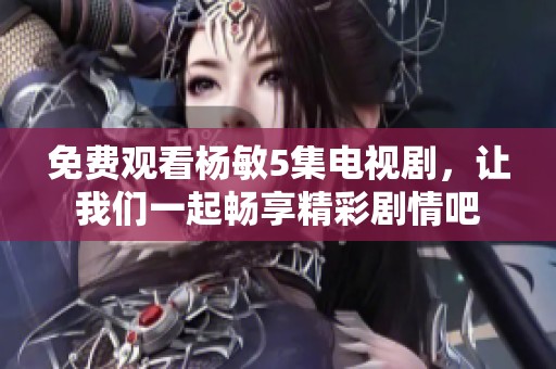 免费观看杨敏5集电视剧，让我们一起畅享精彩剧情吧