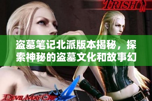 盗墓笔记北派版本揭秘，探索神秘的盗墓文化和故事幻想
