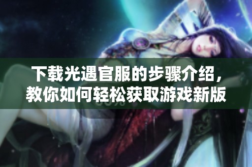 下载光遇官服的步骤介绍，教你如何轻松获取游戏新版本