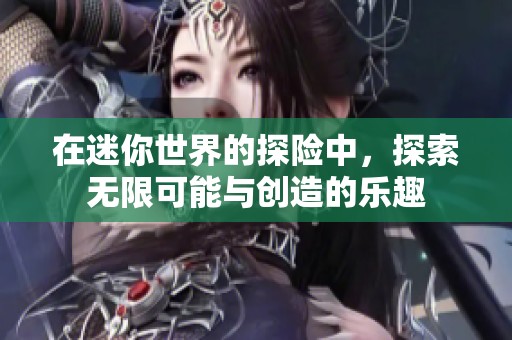 在迷你世界的探险中，探索无限可能与创造的乐趣
