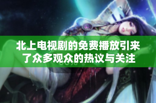 北上电视剧的免费播放引来了众多观众的热议与关注