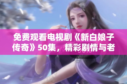 免费观看电视剧《新白娘子传奇》50集，精彩剧情与老故事的完美结合