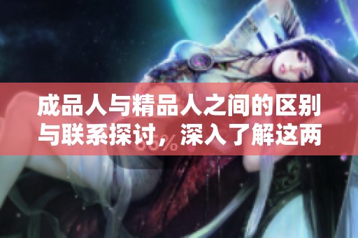 成品人与精品人之间的区别与联系探讨，深入了解这两者的多方面关系