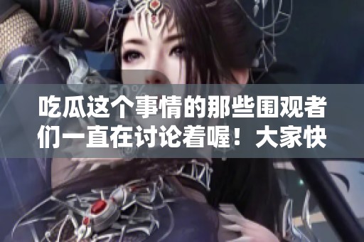 吃瓜这个事情的那些围观者们一直在讨论着喔！大家快来看看有什么新消息吧！
