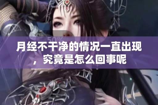 月经不干净的情况一直出现，究竟是怎么回事呢