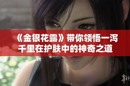 《金银花露》带你领悟一泻千里在护肤中的神奇之道