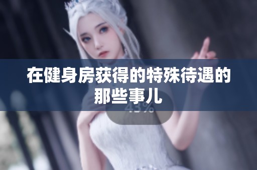 在健身房获得的特殊待遇的那些事儿