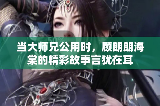当大师兄公用时，顾朗朗海棠的精彩故事言犹在耳