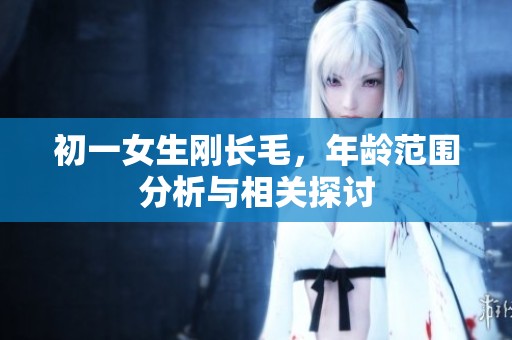 初一女生刚长毛，年龄范围分析与相关探讨