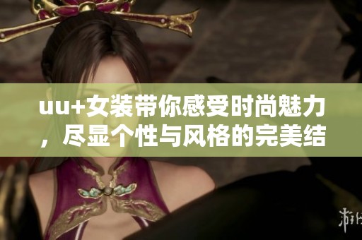 uu+女装带你感受时尚魅力，尽显个性与风格的完美结合