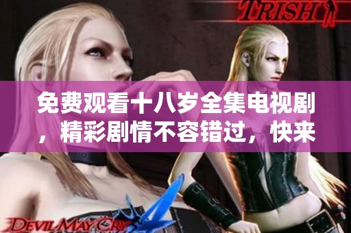 免费观看十八岁全集电视剧，精彩剧情不容错过，快来观看吧！