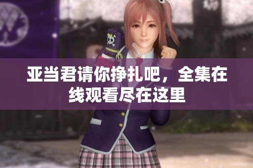 亚当君请你挣扎吧，全集在线观看尽在这里