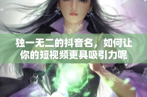 独一无二的抖音名，如何让你的短视频更具吸引力呢