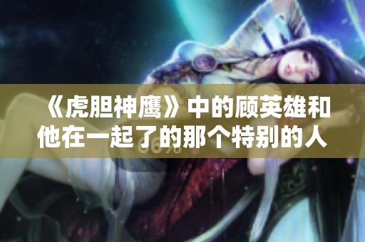 《虎胆神鹰》中的顾英雄和他在一起了的那个特别的人是谁呢