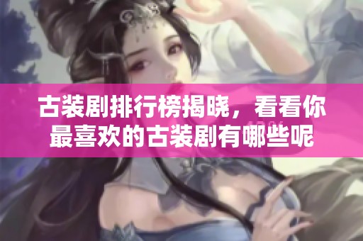 古装剧排行榜揭晓，看看你最喜欢的古装剧有哪些呢
