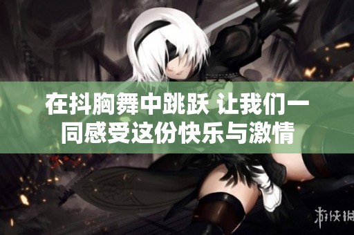 在抖胸舞中跳跃 让我们一同感受这份快乐与激情